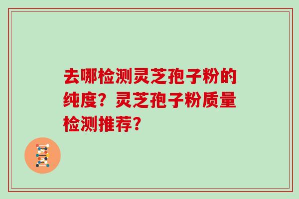 去哪检测灵芝孢子粉的纯度？灵芝孢子粉质量检测推荐？