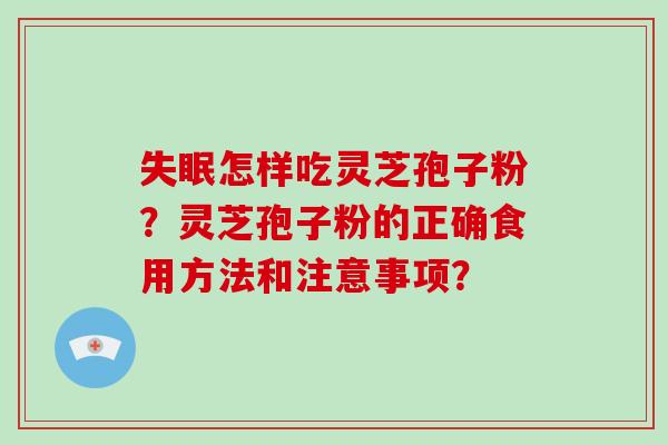 失眠怎样吃灵芝孢子粉？灵芝孢子粉的正确食用方法和注意事项？
