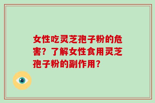 女性吃灵芝孢子粉的危害？了解女性食用灵芝孢子粉的副作用？