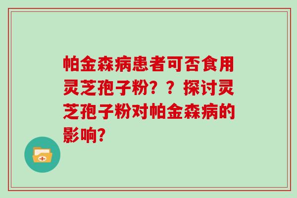 帕金森病患者可否食用灵芝孢子粉？？探讨灵芝孢子粉对帕金森病的影响？
