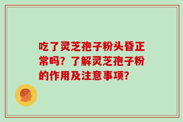吃了灵芝孢子粉头昏正常吗?了解灵芝孢子粉的作用及注意事项?-第1张图片-灵芝大师 吃了灵芝孢子粉头昏正常吗?了解灵芝孢子粉的作用及注意事项?-第1张图片-灵芝大师
