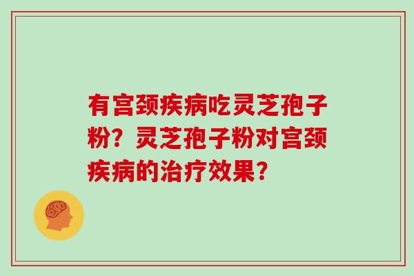 有宫颈疾病吃灵芝孢子粉？灵芝孢子粉对宫颈疾病的治疗效果？