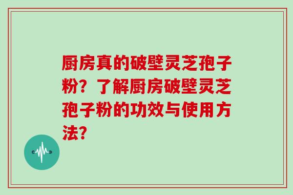 厨房真的破壁灵芝孢子粉？了解厨房破壁灵芝孢子粉的功效与使用方法？