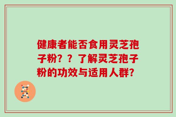 健康者能否食用灵芝孢子粉？？了解灵芝孢子粉的功效与适用人群？