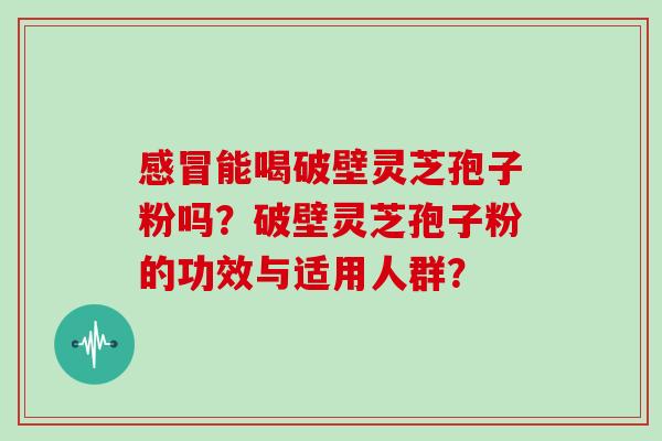 感冒能喝破壁灵芝孢子粉吗？破壁灵芝孢子粉的功效与适用人群？