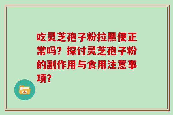吃灵芝孢子粉拉黑便正常吗？探讨灵芝孢子粉的副作用与食用注意事项？