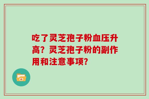 吃了灵芝孢子粉血压升高？灵芝孢子粉的副作用和注意事项？