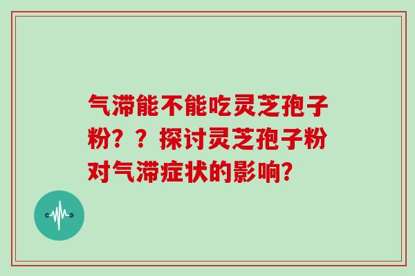 气滞能不能吃灵芝孢子粉？？探讨灵芝孢子粉对气滞症状的影响？