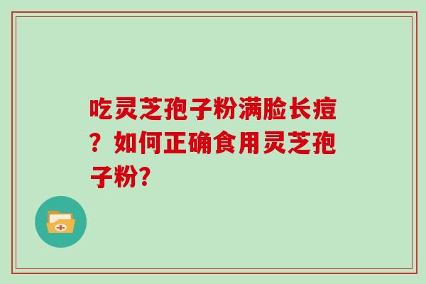 吃灵芝孢子粉满脸长痘？如何正确食用灵芝孢子粉？