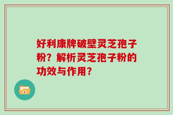 好利康牌破壁灵芝孢子粉?解析灵芝孢子粉的功效与作用?-第1张图片-灵芝大师 好利康牌破壁灵芝孢子粉?解析灵芝孢子粉的功效与作用?-第1张图片-灵芝大师