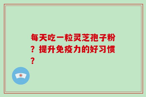 每天吃一粒灵芝孢子粉？提升免疫力的好习惯？