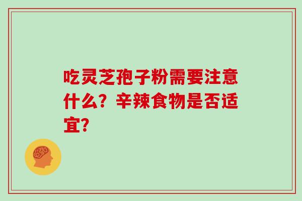 吃灵芝孢子粉需要注意什么？辛辣食物是否适宜？