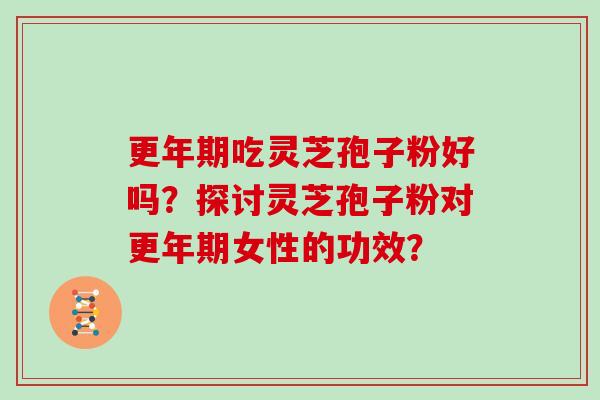 更年期吃灵芝孢子粉好吗？探讨灵芝孢子粉对更年期女性的功效？