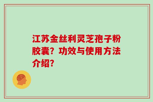 江苏金丝利灵芝孢子粉胶囊？功效与使用方法介绍？