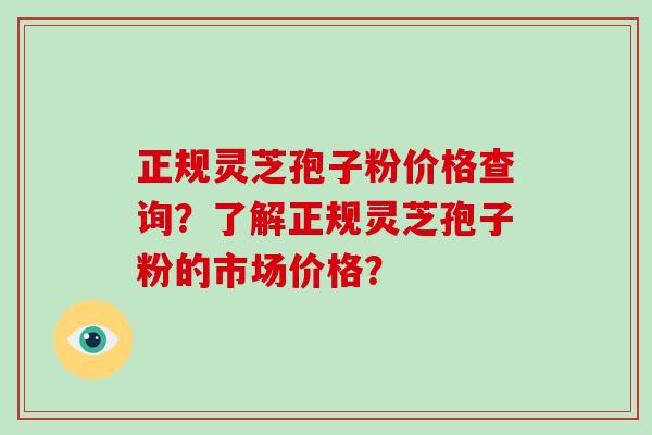 正规灵芝孢子粉价格查询？了解正规灵芝孢子粉的市场价格？