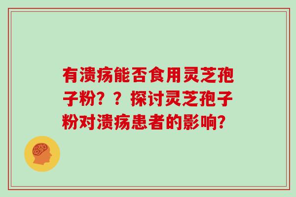 有溃疡能否食用灵芝孢子粉??探讨灵芝孢子粉对溃疡患者的影响?-第1张图片-灵芝大师 有溃疡能否食用灵芝孢子粉??探讨灵芝孢子粉对溃疡患者的影响?-第1张图片-灵芝大师