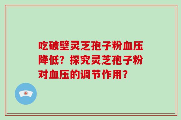 吃破壁灵芝孢子粉血压降低？探究灵芝孢子粉对血压的调节作用？