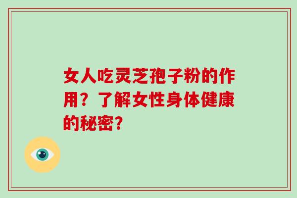 女人吃灵芝孢子粉的作用？了解女性身体健康的秘密？