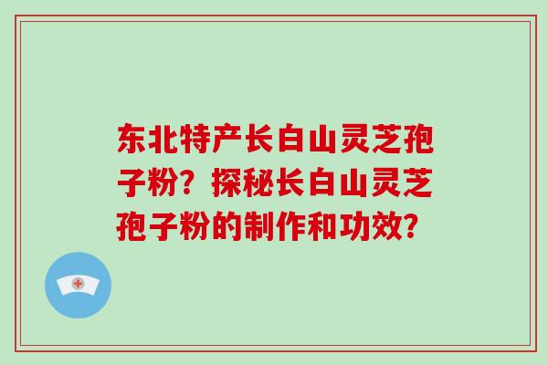 东北特产长白山灵芝孢子粉?探秘长白山灵芝孢子粉的制作和功效?-第1张图片-灵芝大师 东北特产长白山灵芝孢子粉?探秘长白山灵芝孢子粉的制作和功效?-第1张图片-灵芝大师