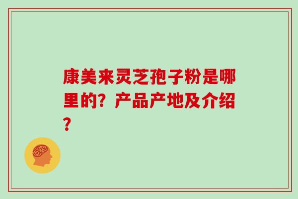 康美来灵芝孢子粉是哪里的？产品产地及介绍？