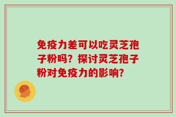 免疫力差可以吃灵芝孢子粉吗？探讨灵芝孢子粉对免疫力的影响？