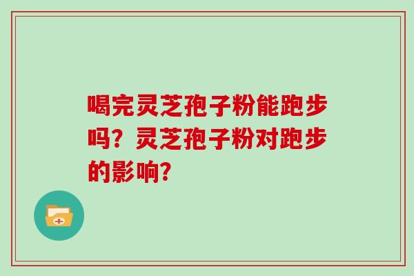 喝完灵芝孢子粉能跑步吗?灵芝孢子粉对跑步的影响?-第1张图片-灵芝大师 喝完灵芝孢子粉能跑步吗?灵芝孢子粉对跑步的影响?-第1张图片-灵芝大师