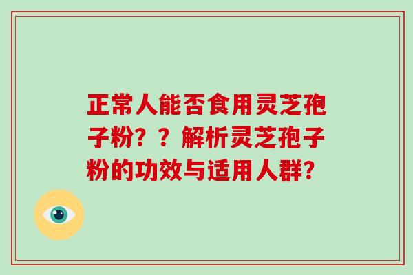 正常人能否食用灵芝孢子粉？？解析灵芝孢子粉的功效与适用人群？