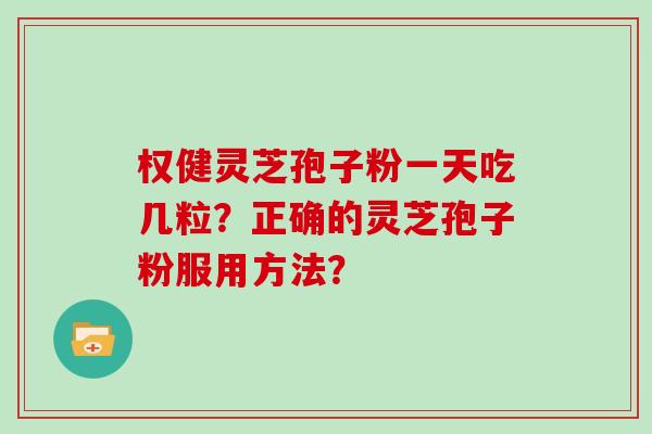 权健灵芝孢子粉一天吃几粒？正确的灵芝孢子粉服用方法？