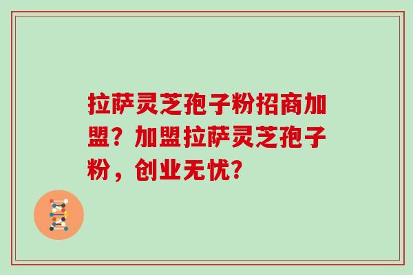 拉萨灵芝孢子粉招商加盟？加盟拉萨灵芝孢子粉，创业无忧？