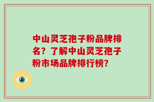 中山灵芝孢子粉品牌排名？了解中山灵芝孢子粉市场品牌排行榜？