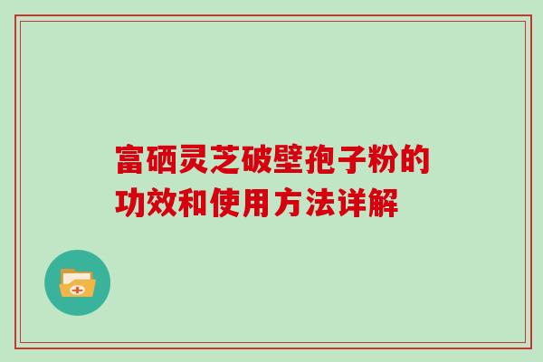 富硒灵芝破壁孢子粉的功效和使用方法详解