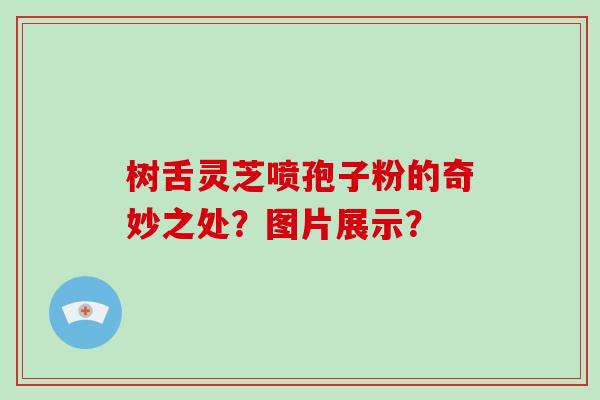 树舌灵芝喷孢子粉的奇妙之处？图片展示？