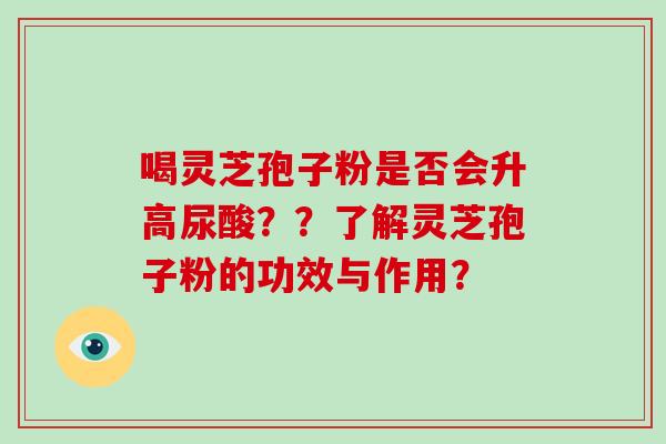 喝灵芝孢子粉是否会升高尿酸？？了解灵芝孢子粉的功效与作用？