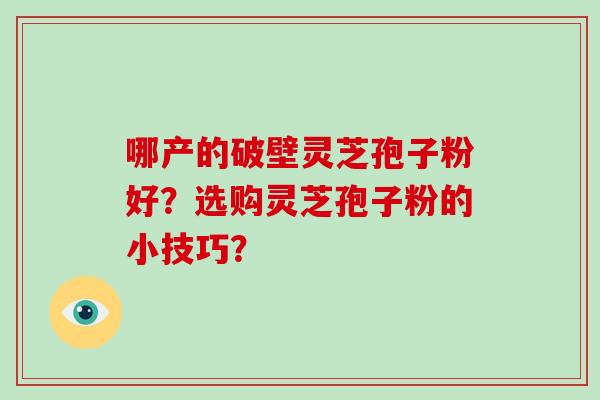 哪产的破壁灵芝孢子粉好？选购灵芝孢子粉的小技巧？