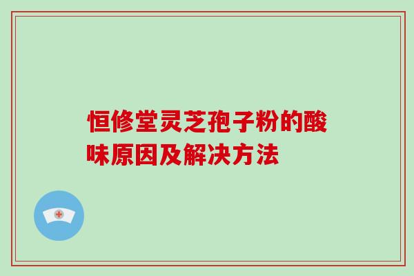 恒修堂灵芝孢子粉的酸味原因及解决方法