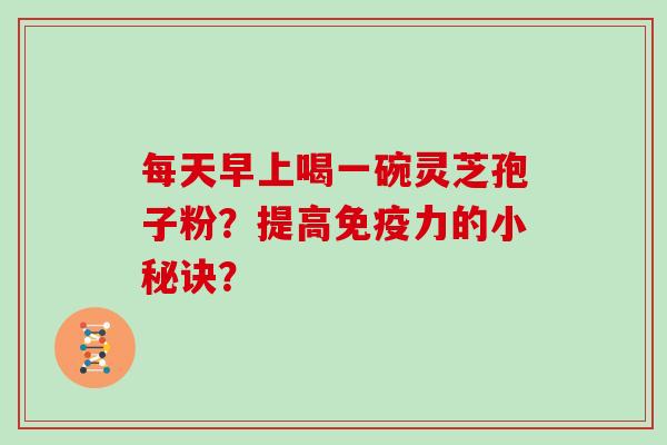 每天早上喝一碗灵芝孢子粉？提高免疫力的小秘诀？