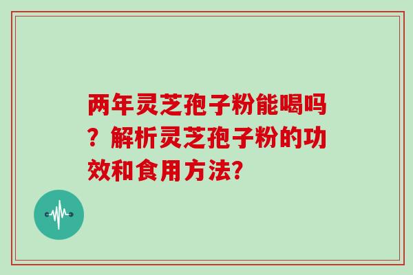 两年灵芝孢子粉能喝吗？解析灵芝孢子粉的功效和食用方法？
