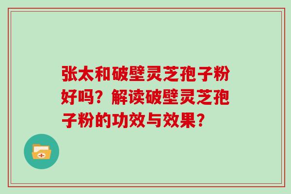 张太和破壁灵芝孢子粉好吗？解读破壁灵芝孢子粉的功效与效果？