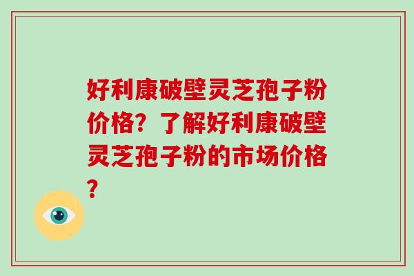 好利康破壁灵芝孢子粉价格？了解好利康破壁灵芝孢子粉的市场价格？