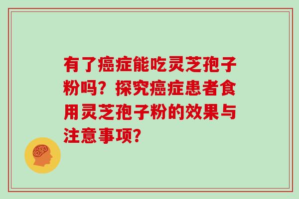 有了癌症能吃灵芝孢子粉吗？探究癌症患者食用灵芝孢子粉的效果与注意事项？