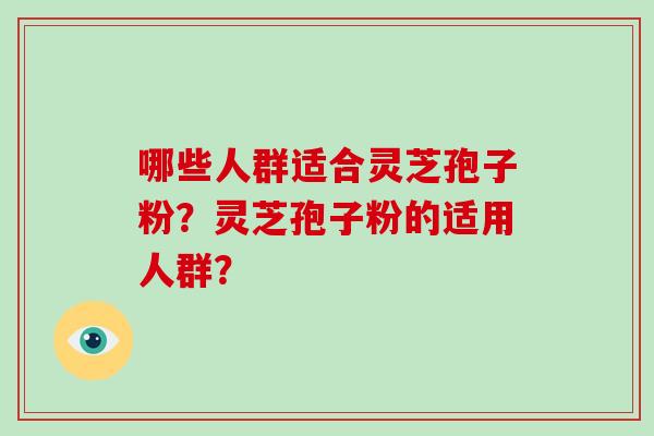 哪些人群适合灵芝孢子粉？灵芝孢子粉的适用人群？