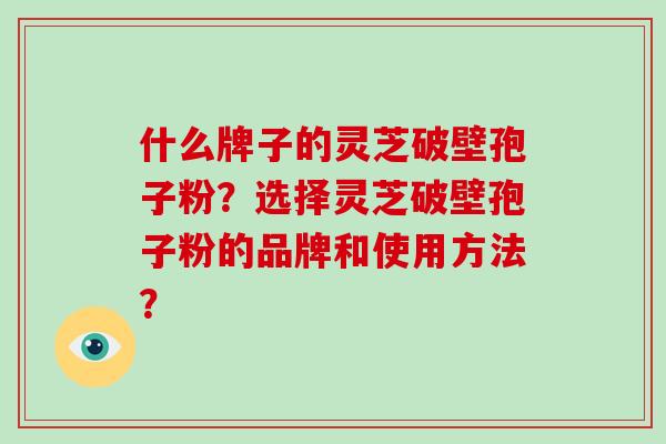 什么牌子的灵芝破壁孢子粉？选择灵芝破壁孢子粉的品牌和使用方法？