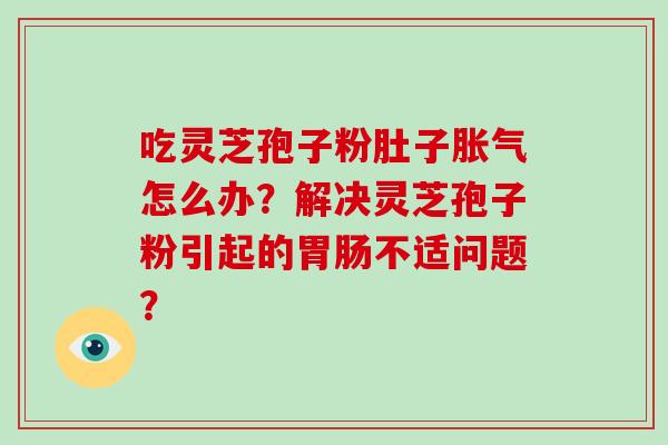 吃灵芝孢子粉肚子胀气怎么办？解决灵芝孢子粉引起的胃肠不适问题？