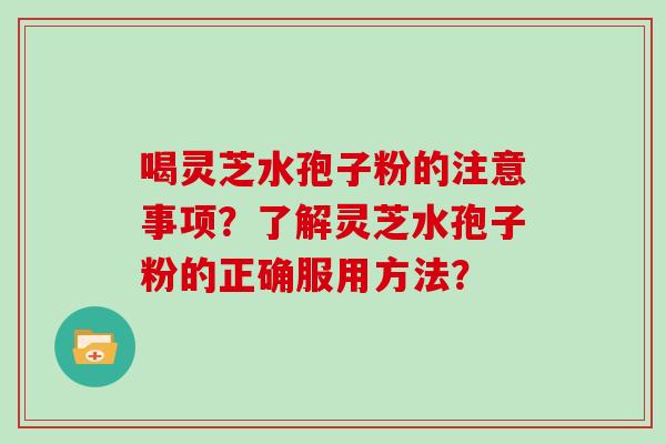 喝灵芝水孢子粉的注意事项？了解灵芝水孢子粉的正确服用方法？