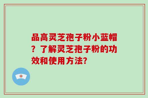 品高灵芝孢子粉小蓝帽？了解灵芝孢子粉的功效和使用方法？
