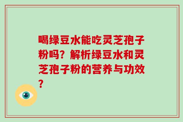喝绿豆水能吃灵芝孢子粉吗？解析绿豆水和灵芝孢子粉的营养与功效？