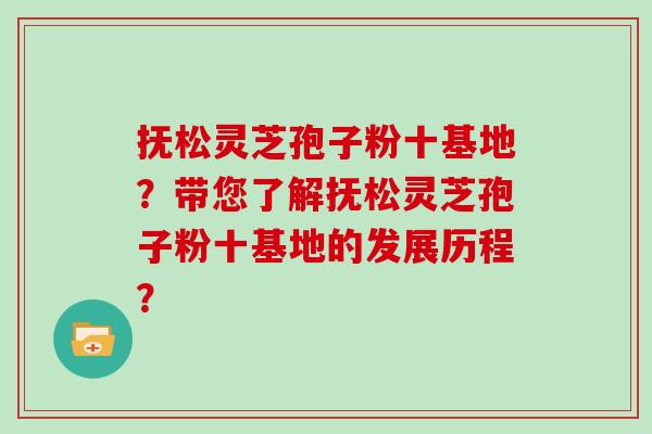 抚松灵芝孢子粉十基地？带您了解抚松灵芝孢子粉十基地的发展历程？