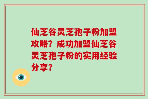 仙芝谷灵芝孢子粉加盟攻略？成功加盟仙芝谷灵芝孢子粉的实用经验分享？