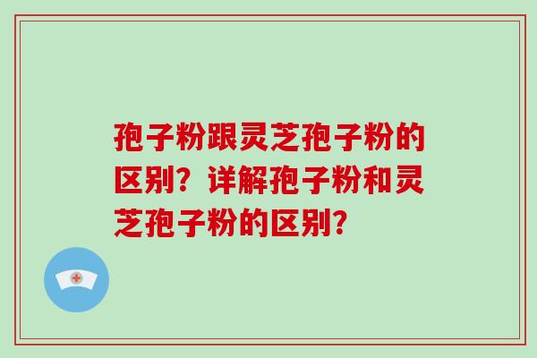 孢子粉跟灵芝孢子粉的区别？详解孢子粉和灵芝孢子粉的区别？