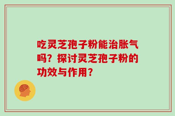 吃灵芝孢子粉能治胀气吗？探讨灵芝孢子粉的功效与作用？